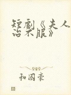 短剧《夫人她专治不服》