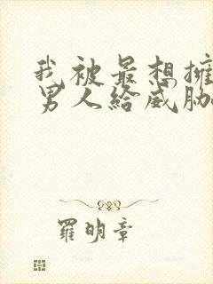 我被最想拥抱的男人给威胁了漫画无删减