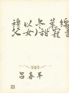 穆以冬叶绵绵(父女)甜宠番外完结