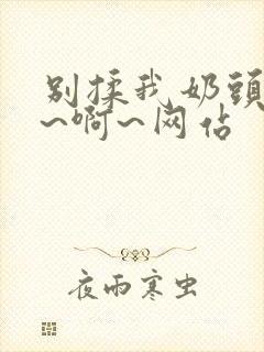 别揉我奶头~嗯~啊~网站