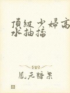 顶级少妇高潮喷水抽搐