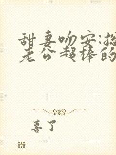 甜妻吻安:总裁老公超棒的 免费阅读