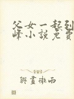 父女一起到达巅峰小说免费阅读全文