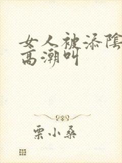 女人被添阴蒂的高潮叫