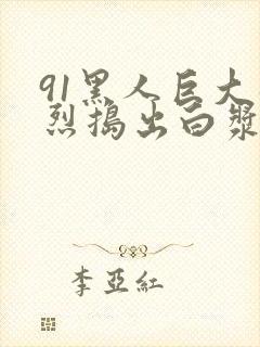 91黑人巨大猛烈捣出白浆