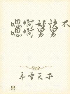 嗯啊好快不要了嗯啊男男