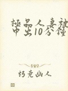 极品人妻被黑人中出10分钟