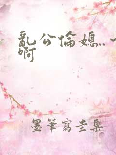 乱公伦媳..～啊