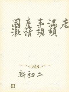 国产丰满老熟女激情视频