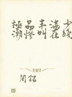 极品丰满少妇高潮惨叫在线