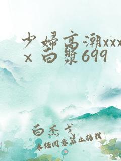 少妇高潮xxxⅹ白浆699