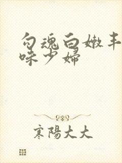 勾魂白嫩丰满韵味少妇