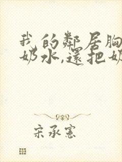 我的邻居胸大有奶水,还把奶水挤到我身上