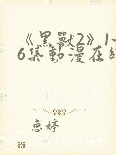 《黑兽2》1~6集动漫在线观看