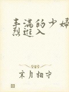 丰满的少妇被猛烈进入