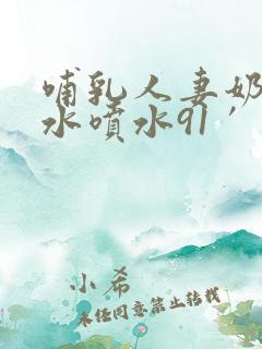 哺乳人妻奶头奶水喷水91′