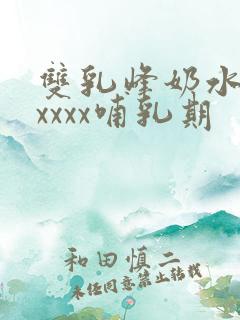 双乳峰奶水xxxxxx哺乳期