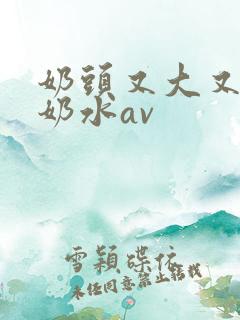 奶头又大又白喷奶水av