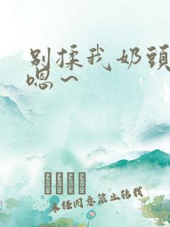 别揉我奶头啊～嗯～