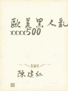 欧美黑人乱猛交xxxx500