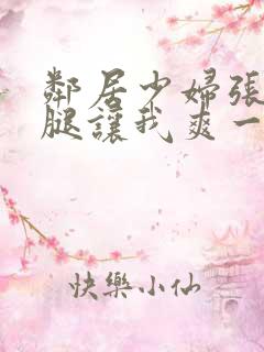 邻居少妇张开双腿让我爽一夜