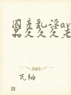 国产乱淫av精品久久久老妇