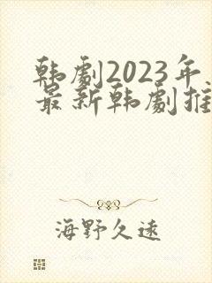 韩剧2023年最新韩剧推荐在线观看国语