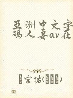 亚洲中文字幕有码人妻av在线