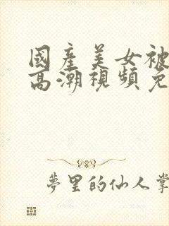 国产美女被爽到高潮视频免费