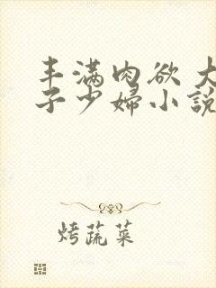 丰满肉欲 大奶子少妇小说