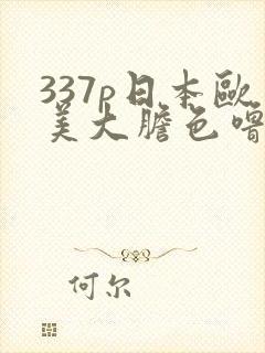 337p日本欧美大胆色噜噜999
