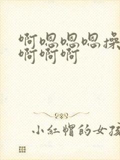 啊嗯嗯嗯操死我啊啊啊