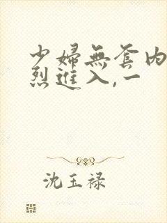 少妇无套内谢猛烈进入,一