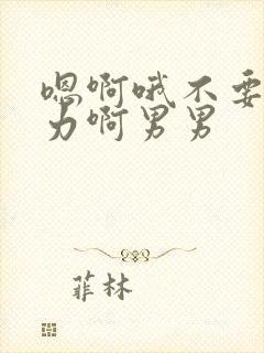 嗯啊哦不要啊用力啊男男