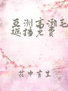 亚洲高潮毛片无遮挡免费