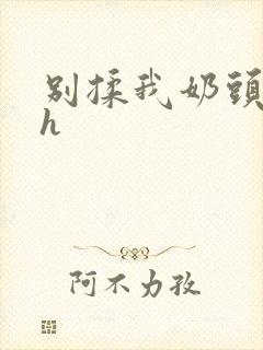 别揉我奶头啊嗯h