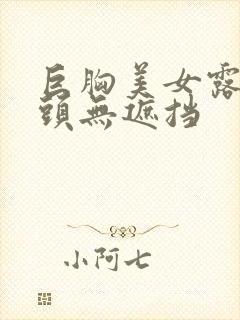 巨胸美女露双奶头无遮挡