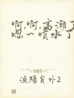 啊,啊,高潮了嗯～喷水了视频在线观看