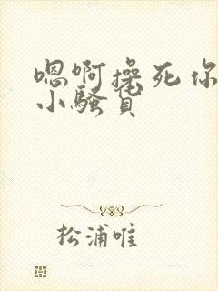 嗯啊操死你这个小骚货