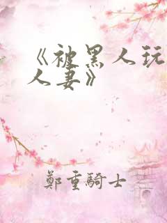 《被黑人玩弄的人妻》