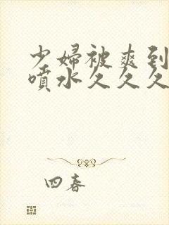 少妇被爽到高潮喷水久久久