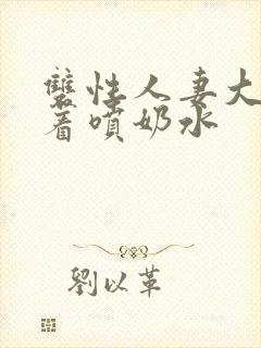 双性人妻大乳晃着喷奶水