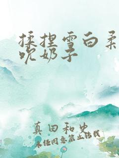 揉捏雪白柔软吸吮奶子