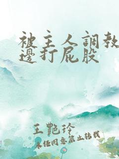 被主人调教边c边打屁股