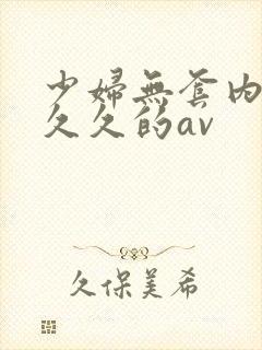 少妇无套内谢久久久的av