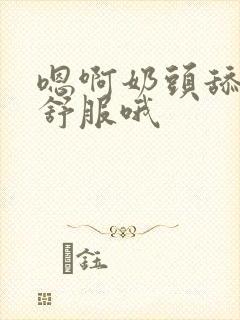 嗯啊奶头舔的好舒服哦