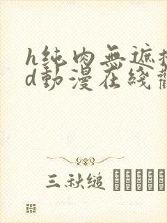 h纯肉无遮掩3d动漫在线观看