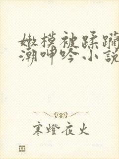 嫩模被蹂躏到高潮呻吟小说