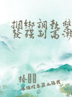 捆绑调教双穴开发强制高潮喷水小说