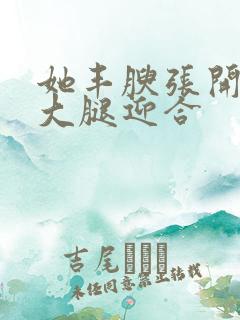 她丰腴张开肥白大腿迎合